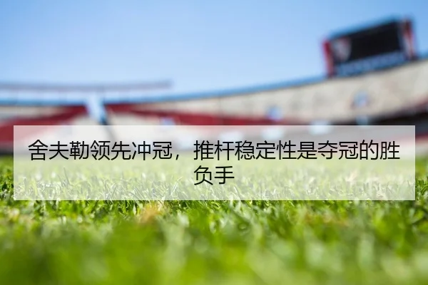 舍夫勒领先冲冠，推杆稳定性是夺冠的胜负手